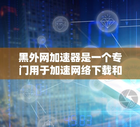 黑外网加速器是一个专门用于加速网络下载和文件上传的工具。以下是关于它的一些关键信息和使用指南