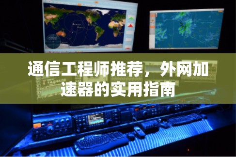通信工程师推荐，外网加速器的实用指南