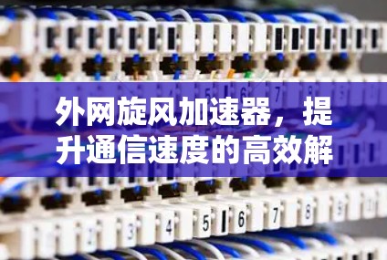 外网旋风加速器，提升通信速度的高效解决方案