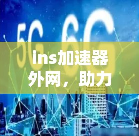 ins加速器外网，助力您的网络加速，提升网络效率！