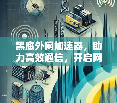 黑鹰外网加速器，助力高效通信，开启网络新纪元