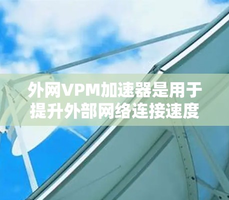 外网VPM加速器是用于提升外部网络连接速度的加速工具，具体包括以下几种类型