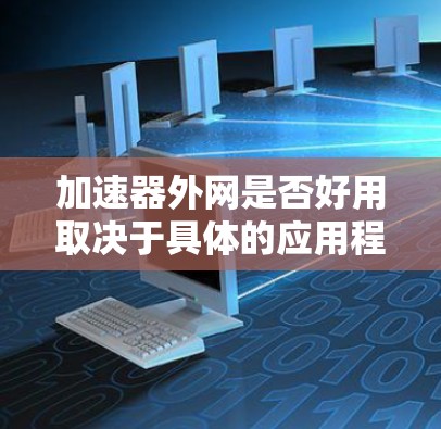 加速器外网是否好用取决于具体的应用程序和用户的具体需求。以下是一些普遍适用的考虑因素