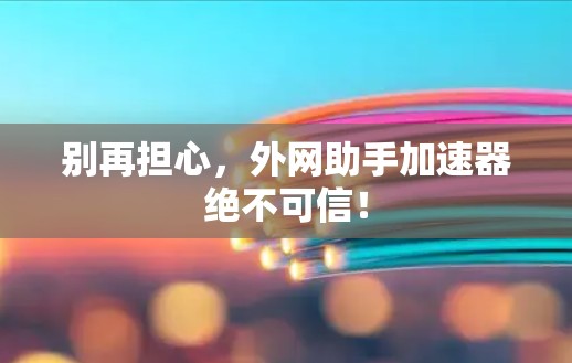 别再担心，外网助手加速器绝不可信！