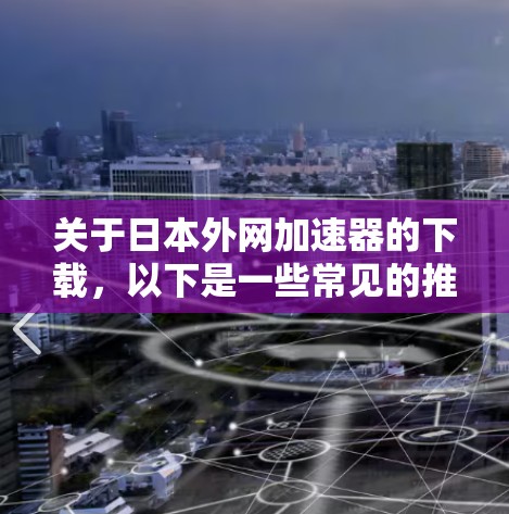 关于日本外网加速器的下载，以下是一些常见的推荐和资源