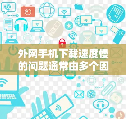 外网手机下载速度慢的问题通常由多个因素引起，包括网络连接、电脑配置、软件设置以及硬件配置等。以下是一些具体的应对步骤，帮助你解决下载速度慢的问题