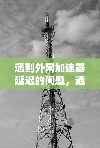 遇到外网加速器延迟的问题，通常需要从多个角度进行排查和解决