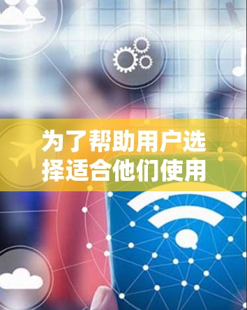 为了帮助用户选择适合他们使用的看外网加速器，以下是分步骤的推荐和建议