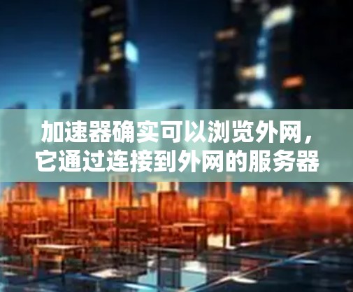 加速器确实可以浏览外网，它通过连接到外网的服务器，直接加载网站，从而提升访问速度。以下是关于加速器连接到外网的详细分析
