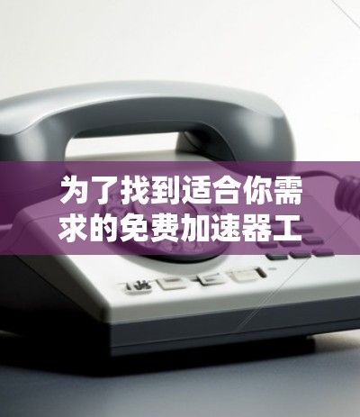 为了找到适合你需求的免费加速器工具，可以按照以下步骤进行