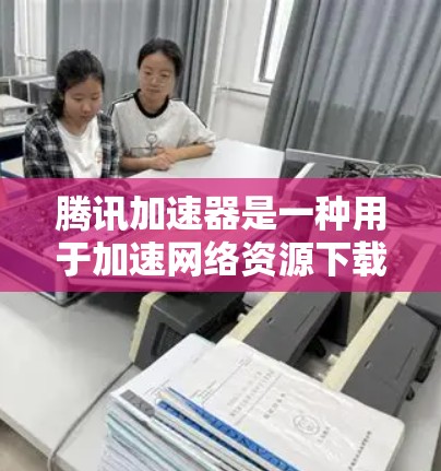 腾讯加速器是一种用于加速网络资源下载的工具，适用于视频、文件、图片等资源。以下是使用腾讯加速器的详细步骤