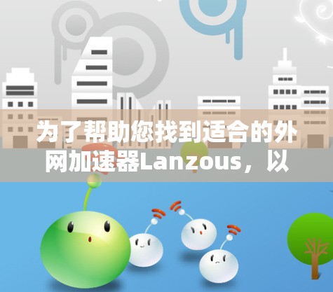 为了帮助您找到适合的外网加速器Lanzous,以下是一个综合性的总结和推荐 为了帮助您找到适合的外网加速器Lanzous,以下是一个综合性的总结和推荐