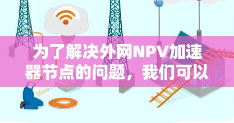 为了解决外网NPV加速器节点的问题，我们可以按照以下步骤进行操作