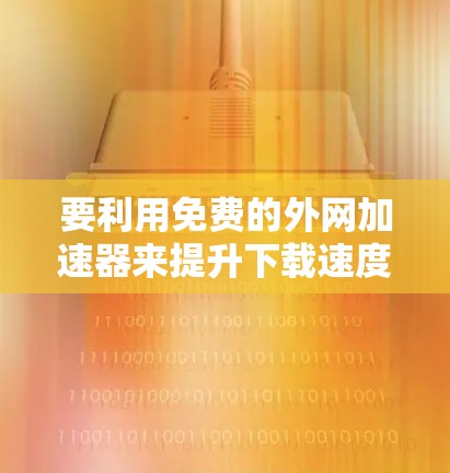 要利用免费的外网加速器来提升下载速度,您可以按照以下步骤操作 要利用免费的外网加速器来提升下载速度,您可以按照以下步骤操作