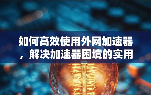 如何高效使用外网加速器，解决加速器困境的实用指南