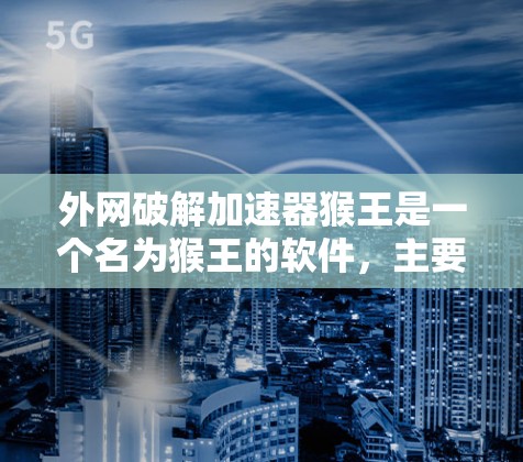 外网破解加速器猴王是一个名为猴王的软件，主要用于破解外网连接加速功能或直接提供外网连接工具。以下是针对它的详细分析和使用步骤