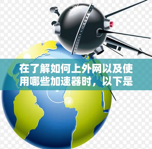 在了解如何上外网以及使用哪些加速器时，以下是一个结构化的总结