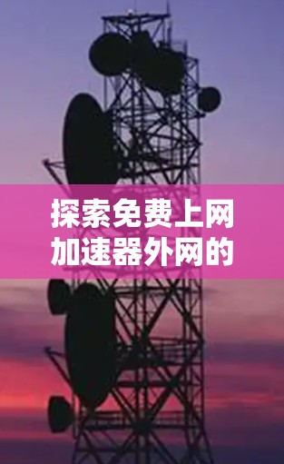 探索免费上网加速器外网的无限可能