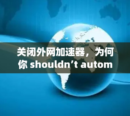 关闭外网加速器,为何你 shouldn’t automatically do it 关闭外网加速器,为何你 shouldn’t automatically do it