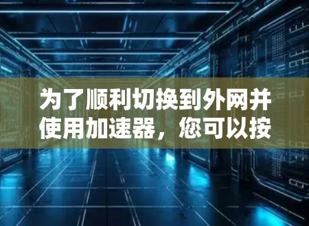 为了顺利切换到外网并使用加速器，您可以按照以下步骤操作