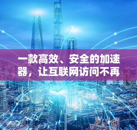 一款高效、安全的加速器，让互联网访问不再受限