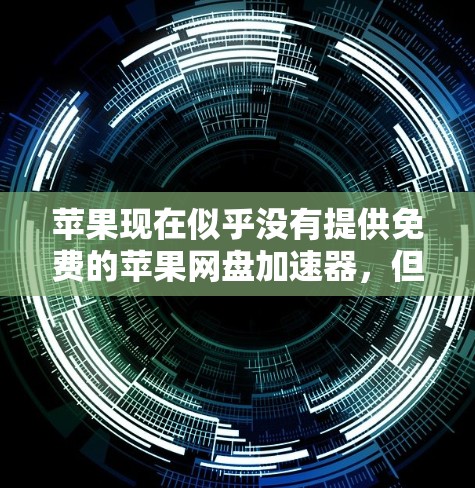 苹果现在似乎没有提供免费的苹果网盘加速器,但提供了其他加速工具,帮助用户更快地下载文件。以下是详细的解决方案 苹果现在似乎没有提供免费的苹果网盘加速器,但提供了其他加速工具,帮助用户更快地下载文件。以下是详细的解决方案