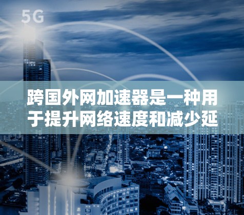 跨国外网加速器是一种用于提升网络速度和减少延迟的工具。它们通常用于加速国外的网络资源（如服务器、文件）到国内的网络环境。以下是关于跨国外网加速器的一些信息和推荐