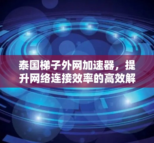 泰国梯子外网加速器，提升网络连接效率的高效解决方案