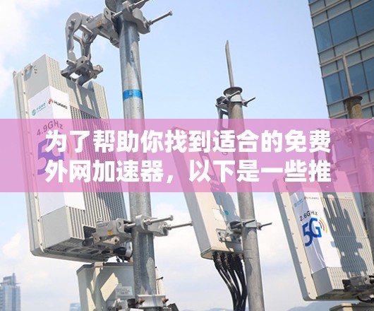 为了帮助你找到适合的免费外网加速器，以下是一些推荐的选择