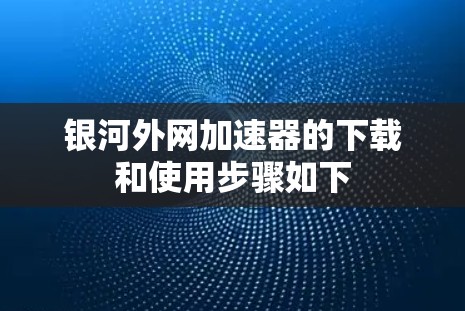 银河外网加速器的下载和使用步骤如下