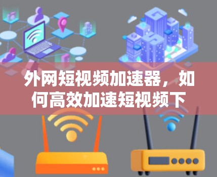 外网短视频加速器，如何高效加速短视频下载