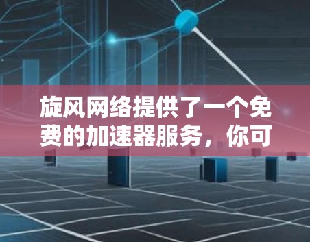旋风网络提供了一个免费的加速器服务，你可以通过以下步骤访问和使用