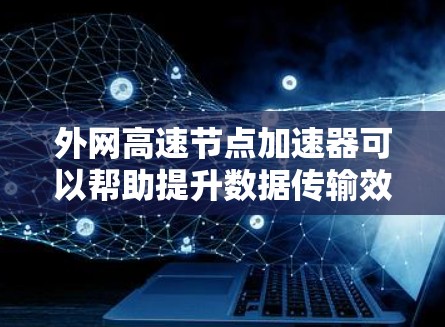 外网高速节点加速器可以帮助提升数据传输效率，但使用前需谨慎考虑以下因素