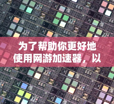 为了帮助你更好地使用网游加速器，以下是一个详细的步骤指南，涵盖从获取信息到优化使用的过程