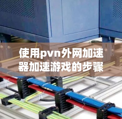 使用pvn外网加速器加速游戏的步骤如下