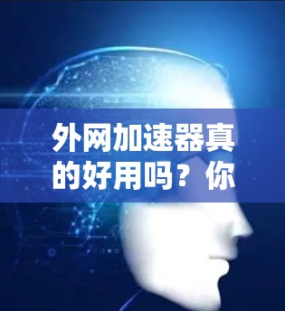 外网加速器真的好用吗？你的选择会影响你的网络体验