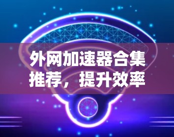 外网加速器合集推荐，提升效率的高效工具