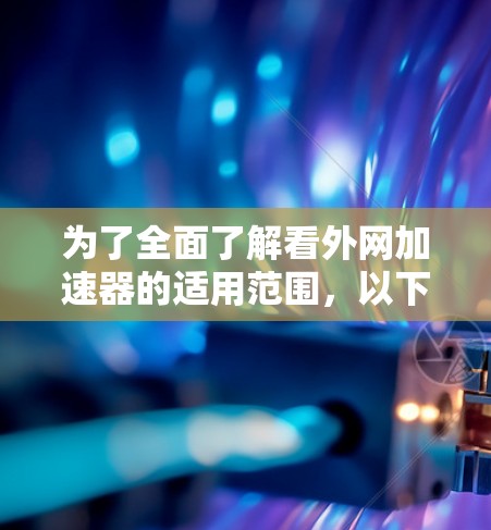 为了全面了解看外网加速器的适用范围，以下是一个结构化的总结