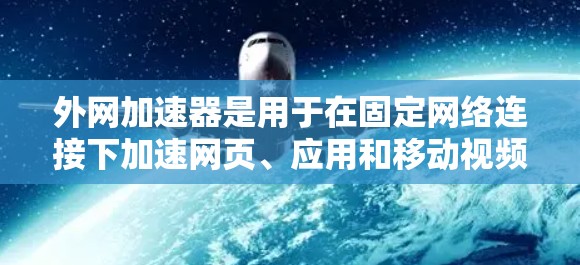 外网加速器是用于在固定网络连接下加速网页、应用和移动视频等资源的加速工具,主要功能包括自动调整延迟、缓存优化、多线程加速和延迟补偿。以下是关于外网加速器的详细分析 外网加速器是用于在固定网络连接下加速网页、应用和移动视频等资源的加速工具,主要功能包括自动调整延迟、缓存优化、多线程加速和延迟补偿。以下是关于外网加速器的详细分析