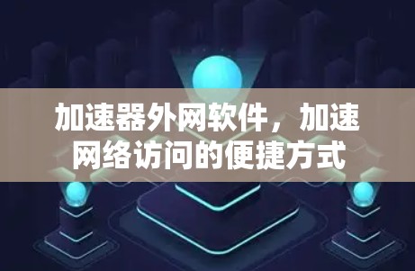 加速器外网软件,加速网络访问的便捷方式 加速器外网软件,加速网络访问的便捷方式