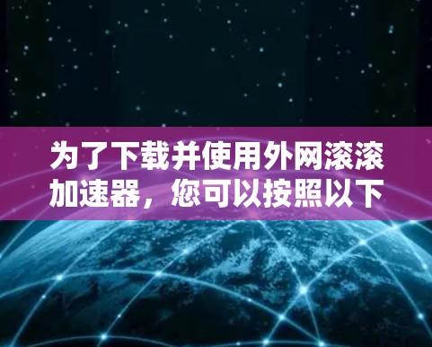 为了下载并使用外网滚滚加速器，您可以按照以下步骤进行