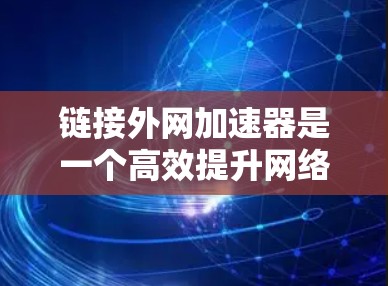 链接外网加速器是一个高效提升网络速度的工具，依赖于浏览器的加速功能和网络连接。以下是详细的步骤指南