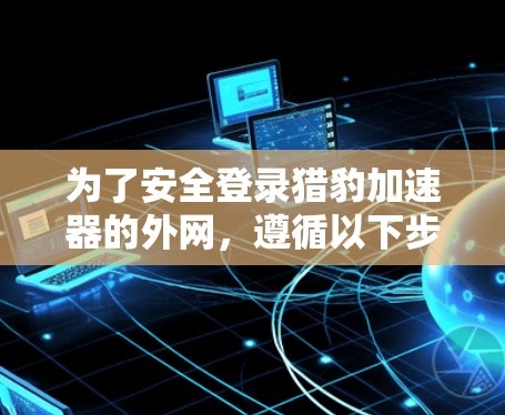 为了安全登录猎豹加速器的外网，遵循以下步骤
