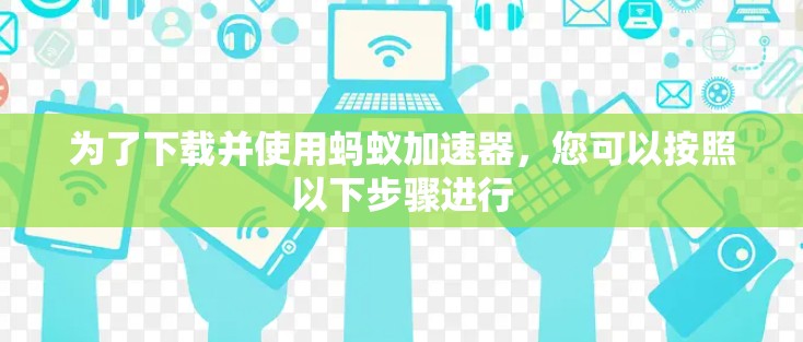 为了下载并使用蚂蚁加速器，您可以按照以下步骤进行