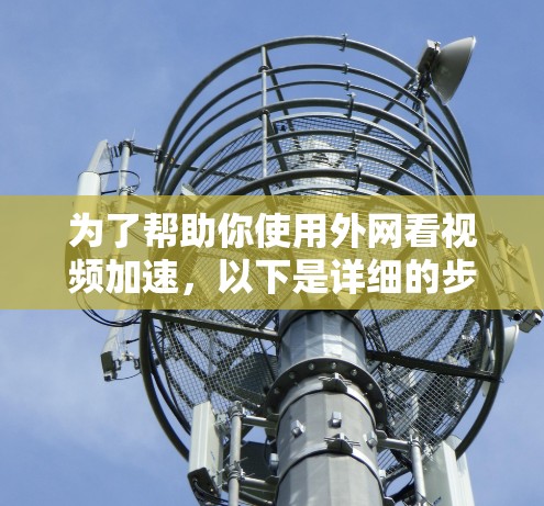 为了帮助你使用外网看视频加速，以下是详细的步骤和推荐