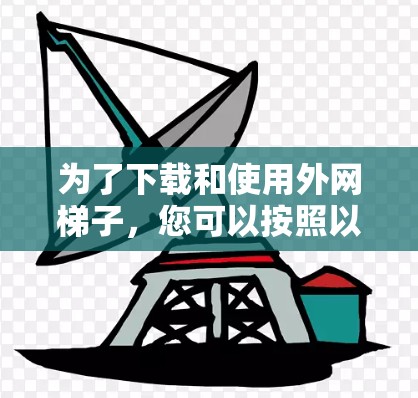 为了下载和使用外网<strong>梯子</strong>，您可以按照以下步骤进行