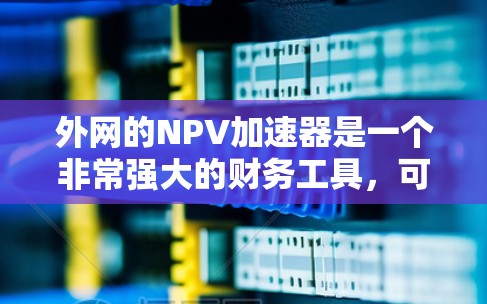 外网的NPV加速器是一个非常强大的财务工具，可以帮助您提高现金流预测的效率和准确性。以下是对该工具的详细分析和建议