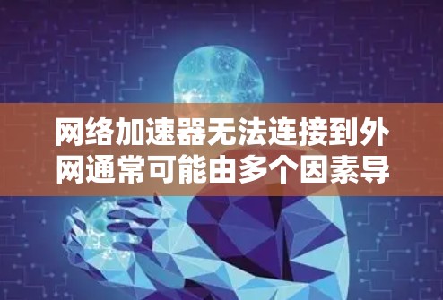 网络加速器无法连接到外网通常可能由多个因素导致，以下是详细的解决步骤