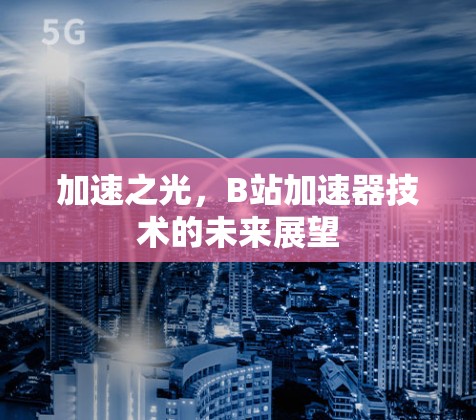加速之光,B站加速器技术的未来展望 加速之光,B站加速器技术的未来展望