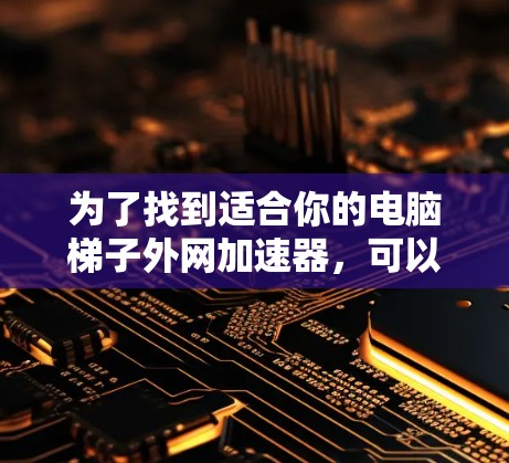为了找到适合你的电脑梯子外网加速器，可以按照以下步骤进行